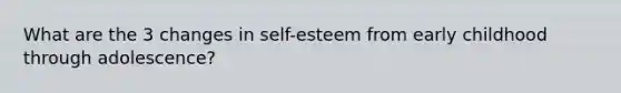 What are the 3 changes in self-esteem from early childhood through adolescence?