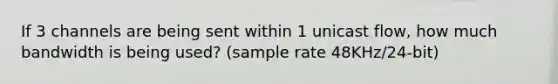 If 3 channels are being sent within 1 unicast flow, how much bandwidth is being used? (sample rate 48KHz/24-bit)