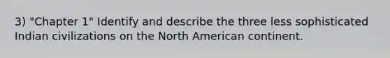 3) "Chapter 1" Identify and describe the three less sophisticated Indian civilizations on the North American continent.