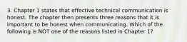 3. Chapter 1 states that effective technical communication is honest. The chapter then presents three reasons that it is important to be honest when communicating. Which of the following is NOT one of the reasons listed in Chapter 1?