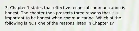 3. Chapter 1 states that effective technical communication is honest. The chapter then presents three reasons that it is important to be honest when communicating. Which of the following is NOT one of the reasons listed in Chapter 1?