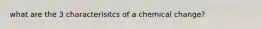 what are the 3 characterisitcs of a chemical change?