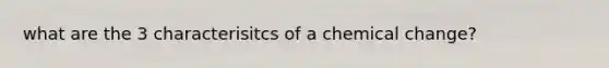 what are the 3 characterisitcs of a chemical change?