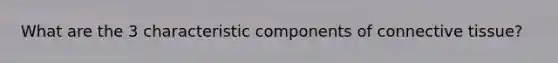 What are the 3 characteristic components of connective tissue?