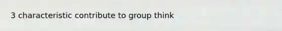 3 characteristic contribute to group think