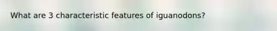 What are 3 characteristic features of iguanodons?