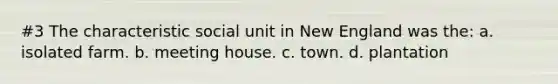 #3 The characteristic social unit in New England was the: a. isolated farm. b. meeting house. c. town. d. plantation