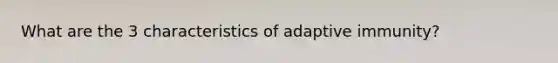 What are the 3 characteristics of adaptive immunity?