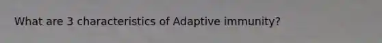 What are 3 characteristics of Adaptive immunity?