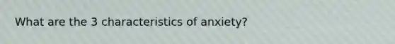 What are the 3 characteristics of anxiety?