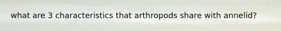 what are 3 characteristics that arthropods share with annelid?