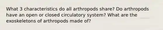 What 3 characteristics do all arthropods share? Do arthropods have an open or closed circulatory system? What are the exoskeletons of arthropods made of?