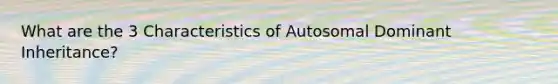 What are the 3 Characteristics of Autosomal Dominant Inheritance?