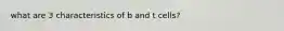 what are 3 characteristics of b and t cells?