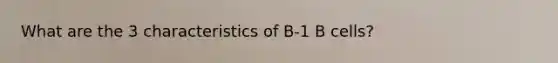 What are the 3 characteristics of B-1 B cells?