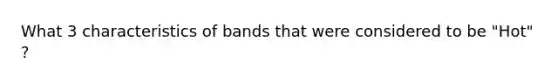 What 3 characteristics of bands that were considered to be "Hot" ?