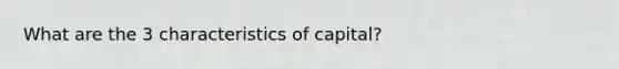 What are the 3 characteristics of capital?