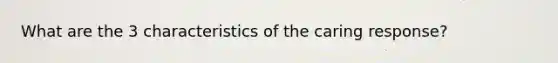 What are the 3 characteristics of the caring response?