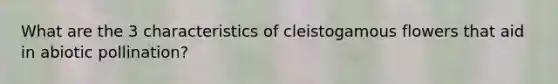 What are the 3 characteristics of cleistogamous flowers that aid in abiotic pollination?