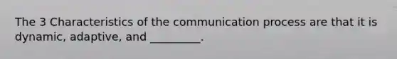 The 3 Characteristics of the communication process are that it is dynamic, adaptive, and _________.