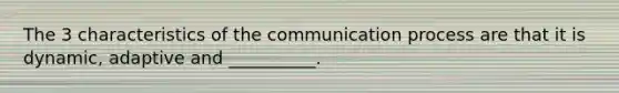 The 3 characteristics of the communication process are that it is dynamic, adaptive and __________.