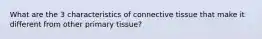 What are the 3 characteristics of connective tissue that make it different from other primary tissue?