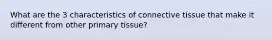 What are the 3 characteristics of connective tissue that make it different from other primary tissue?