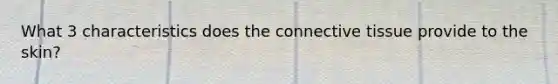 What 3 characteristics does the connective tissue provide to the skin?