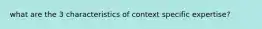 what are the 3 characteristics of context specific expertise?