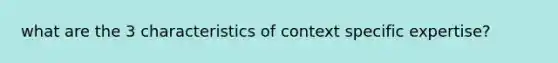 what are the 3 characteristics of context specific expertise?