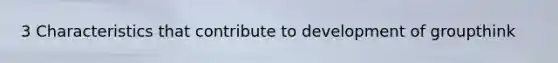 3 Characteristics that contribute to development of groupthink