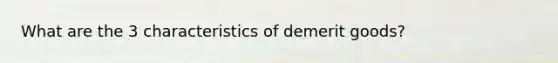 What are the 3 characteristics of demerit goods?