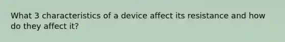 What 3 characteristics of a device affect its resistance and how do they affect it?