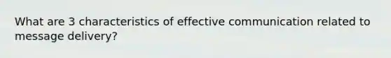 What are 3 characteristics of effective communication related to message delivery?