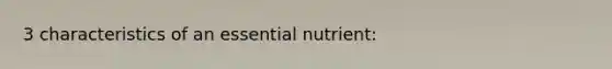 3 characteristics of an essential nutrient: