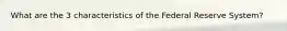 What are the 3 characteristics of the Federal Reserve System?