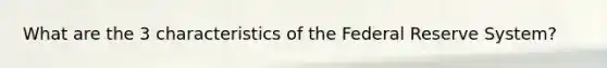 What are the 3 characteristics of the Federal Reserve System?