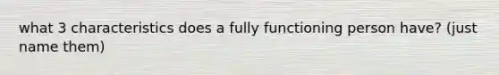 what 3 characteristics does a fully functioning person have? (just name them)