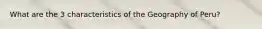 What are the 3 characteristics of the Geography of Peru?