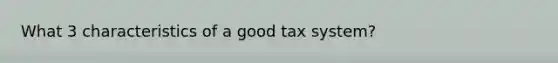 What 3 characteristics of a good tax system?