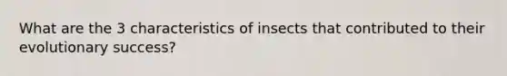 What are the 3 characteristics of insects that contributed to their evolutionary success?