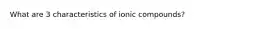 What are 3 characteristics of ionic compounds?