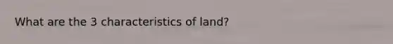 What are the 3 characteristics of land?