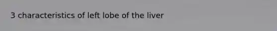 3 characteristics of left lobe of the liver