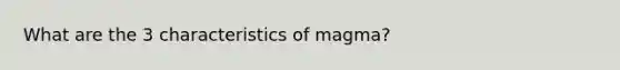 What are the 3 characteristics of magma?