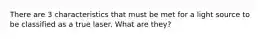 There are 3 characteristics that must be met for a light source to be classified as a true laser. What are they?