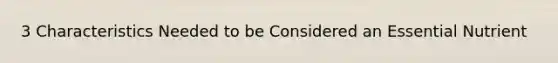 3 Characteristics Needed to be Considered an Essential Nutrient