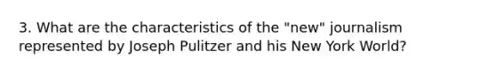 3. What are the characteristics of the "new" journalism represented by Joseph Pulitzer and his New York World?