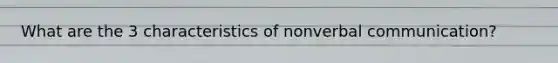 What are the 3 characteristics of nonverbal communication?