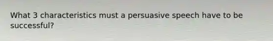 What 3 characteristics must a persuasive speech have to be successful?